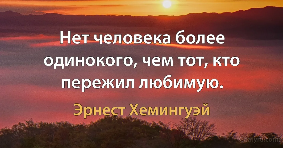 Нет человека более одинокого, чем тот, кто пережил любимую. (Эрнест Хемингуэй)