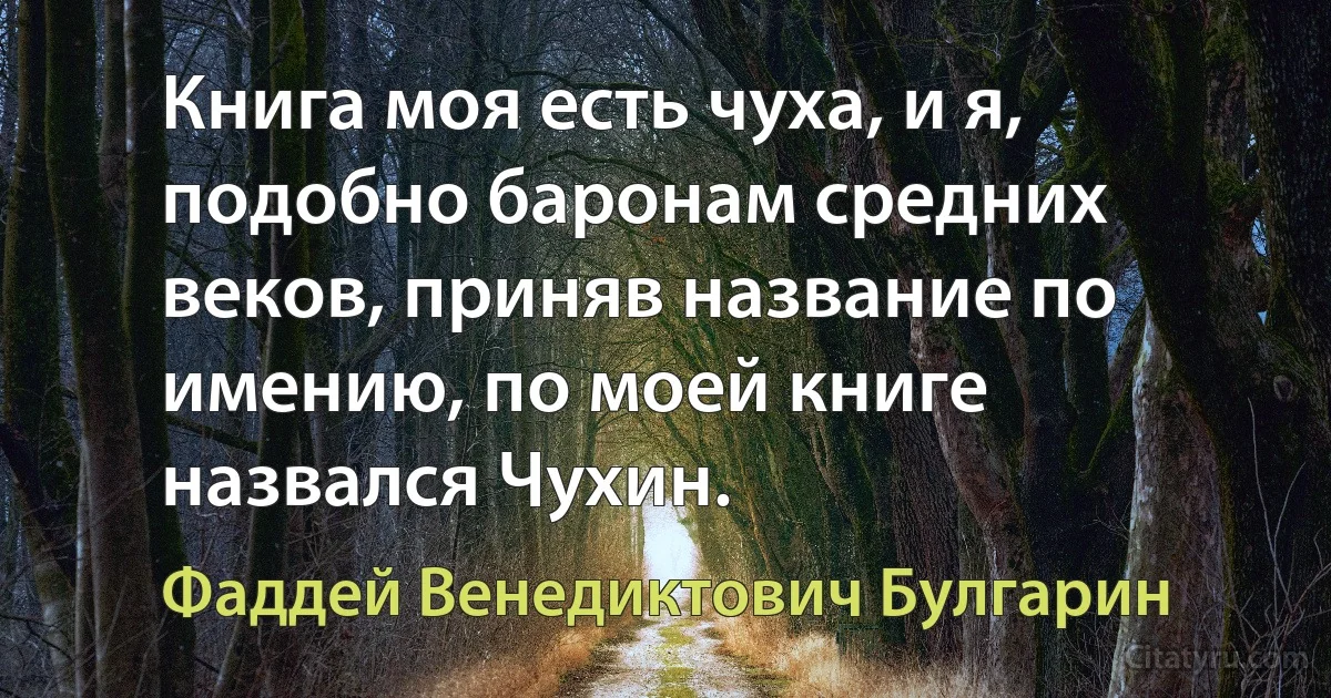 Книга моя есть чуха, и я, подобно баронам средних веков, приняв название по имению, по моей книге назвался Чухин. (Фаддей Венедиктович Булгарин)