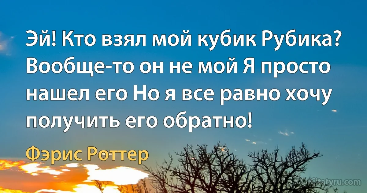 Эй! Кто взял мой кубик Рубика? Вообще-то он не мой Я просто нашел его Но я все равно хочу получить его обратно! (Фэрис Роттер)