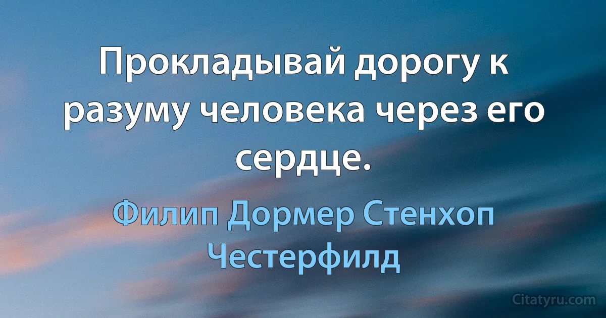 Прокладывай дорогу к разуму человека через его сердце. (Филип Дормер Стенхоп Честерфилд)