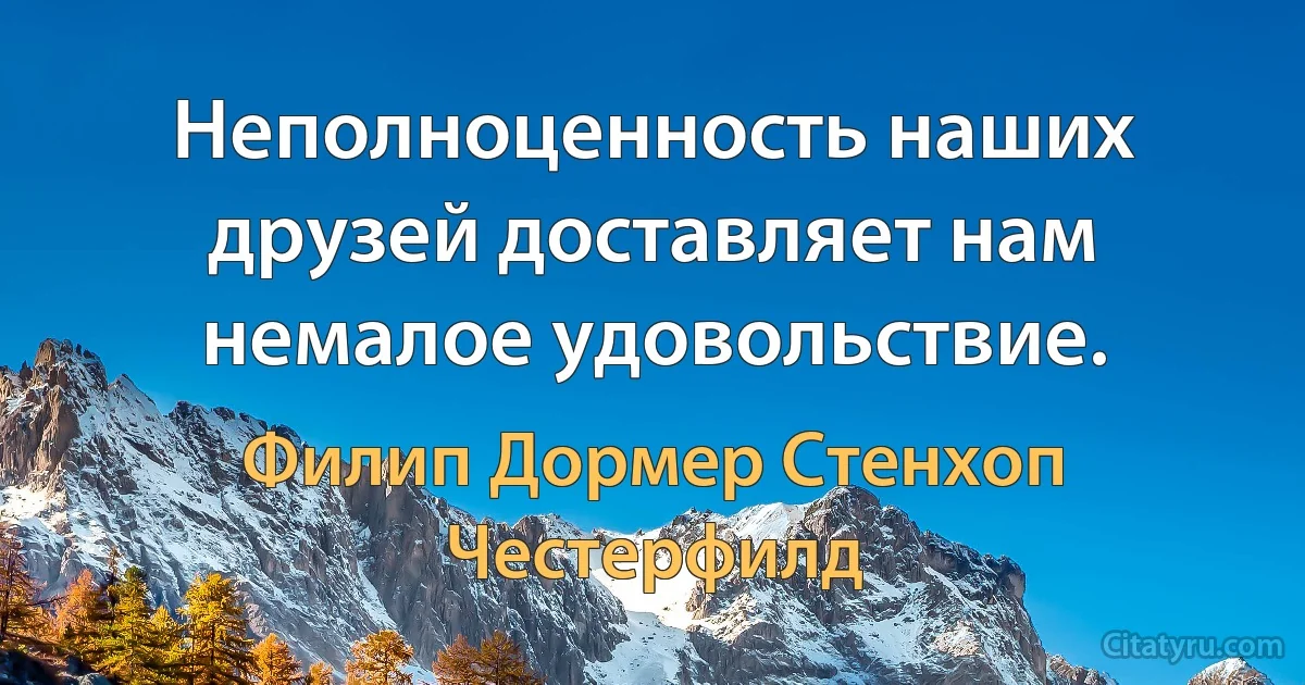 Неполноценность наших друзей доставляет нам немалое удовольствие. (Филип Дормер Стенхоп Честерфилд)