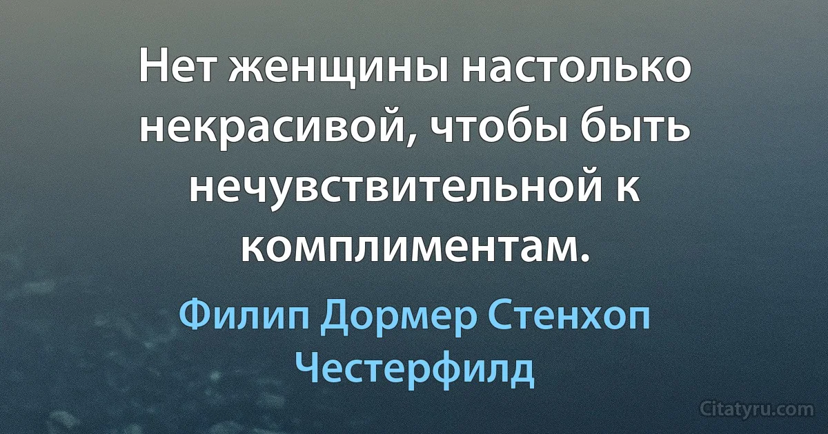 Нет женщины настолько некрасивой, чтобы быть нечувствительной к комплиментам. (Филип Дормер Стенхоп Честерфилд)