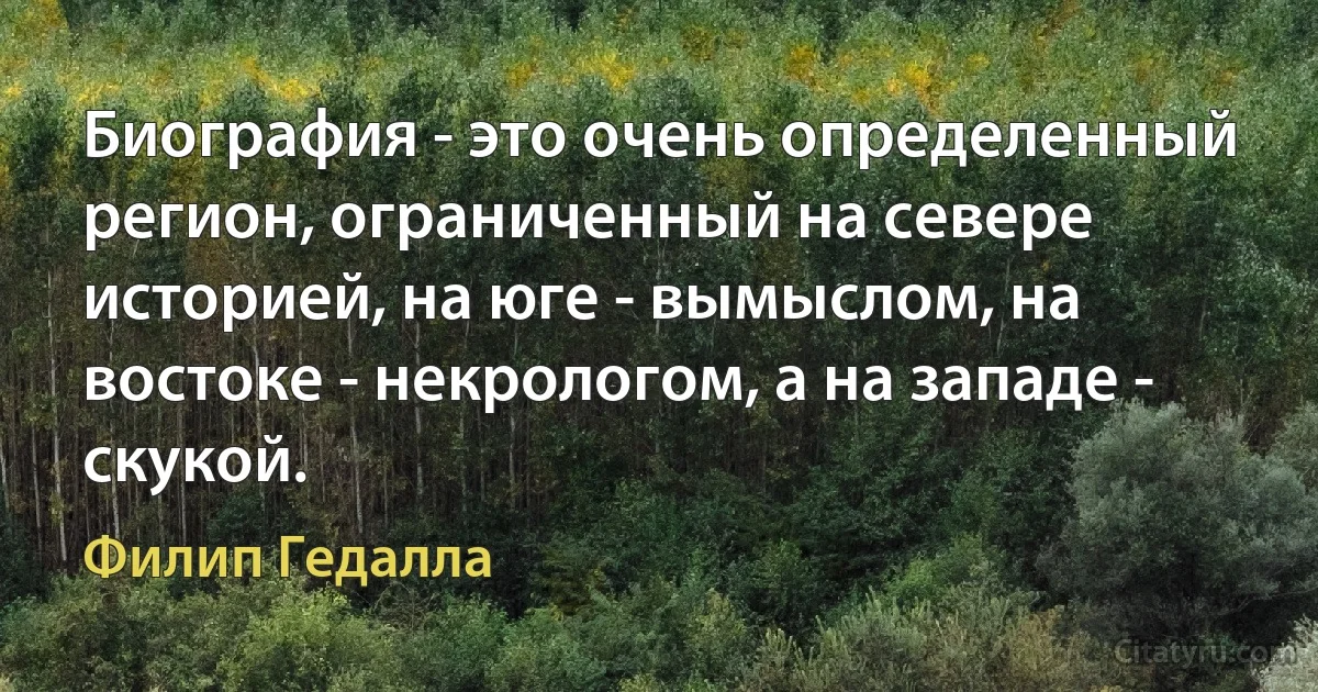 Биография - это очень определенный регион, ограниченный на севере историей, на юге - вымыслом, на востоке - некрологом, а на западе - скукой. (Филип Гедалла)