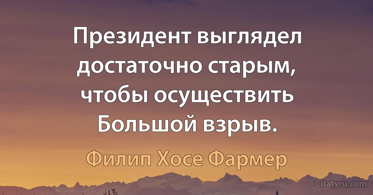 Президент выглядел достаточно старым, чтобы осуществить Большой взрыв. (Филип Хосе Фармер)