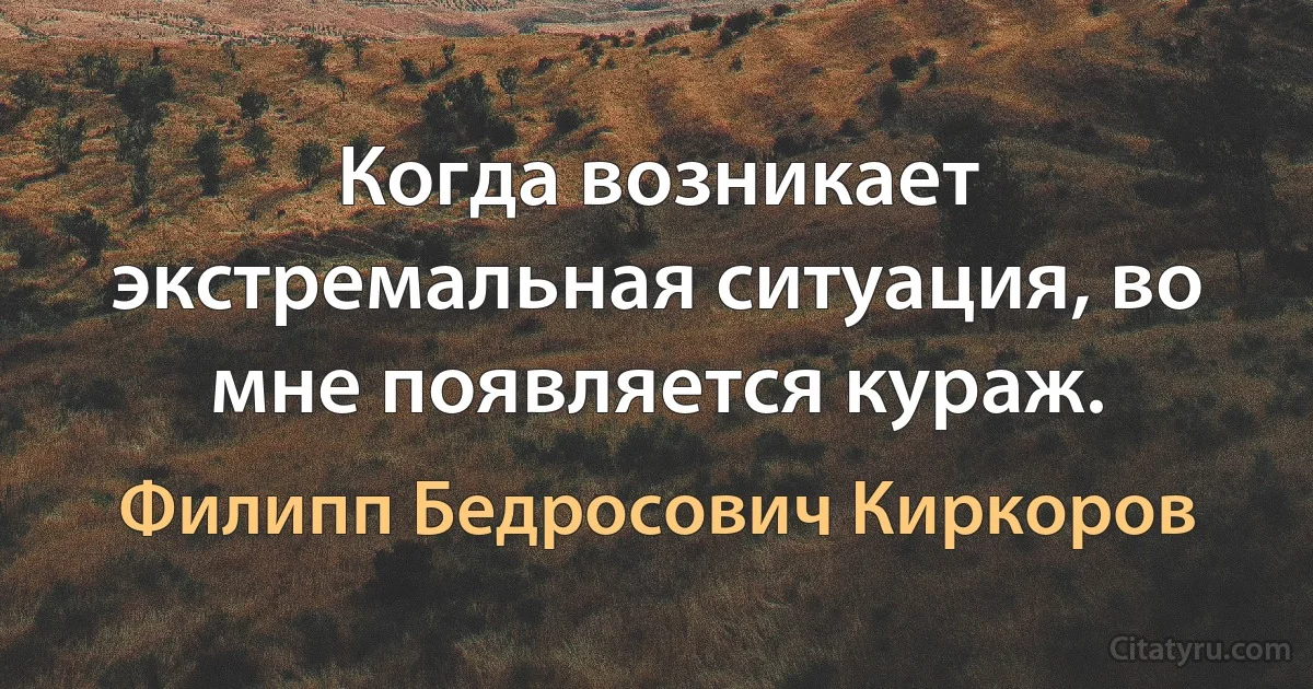 Когда возникает экстремальная ситуация, во мне появляется кураж. (Филипп Бедросович Киркоров)