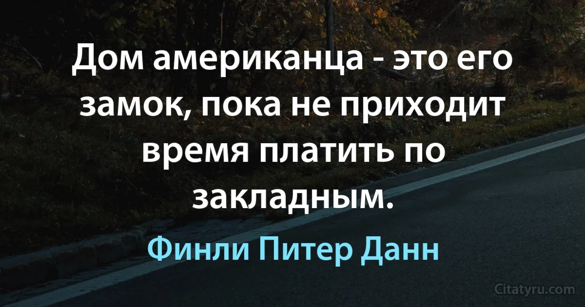 Дом американца - это его замок, пока не приходит время платить по закладным. (Финли Питер Данн)