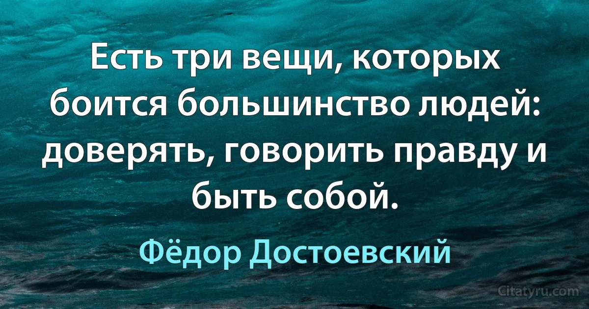 Есть три вещи, которых боится большинство людей: доверять, говорить правду и быть собой. (Фёдор Достоевский)