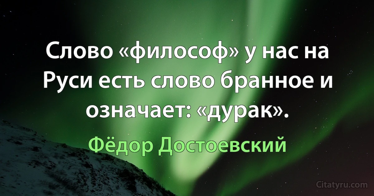 Слово «философ» у нас на Руси есть слово бранное и означает: «дурак». (Фёдор Достоевский)