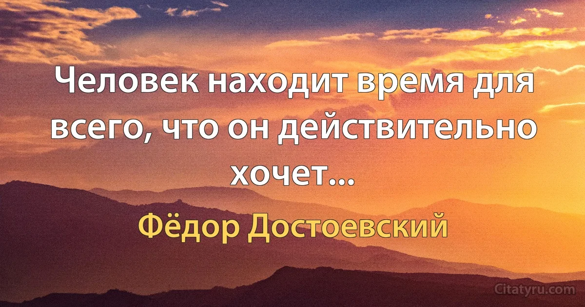 Человек находит время для всего, что он действительно хочет... (Фёдор Достоевский)