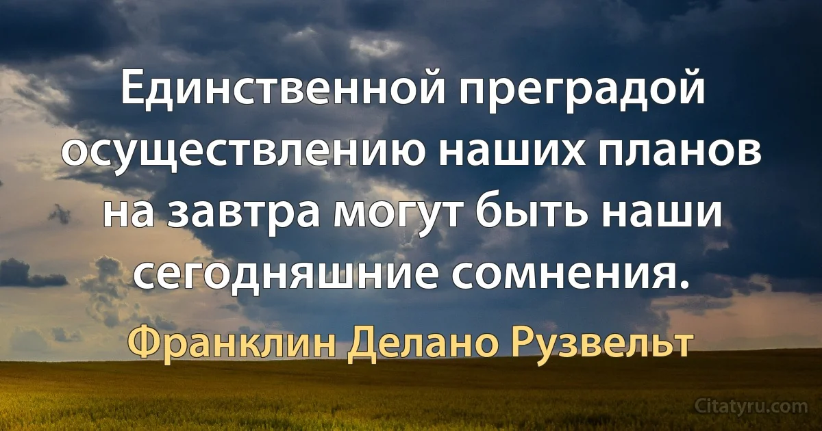 Единственной преградой осуществлению наших планов на завтра могут быть наши сегодняшние сомнения. (Франклин Делано Рузвельт)