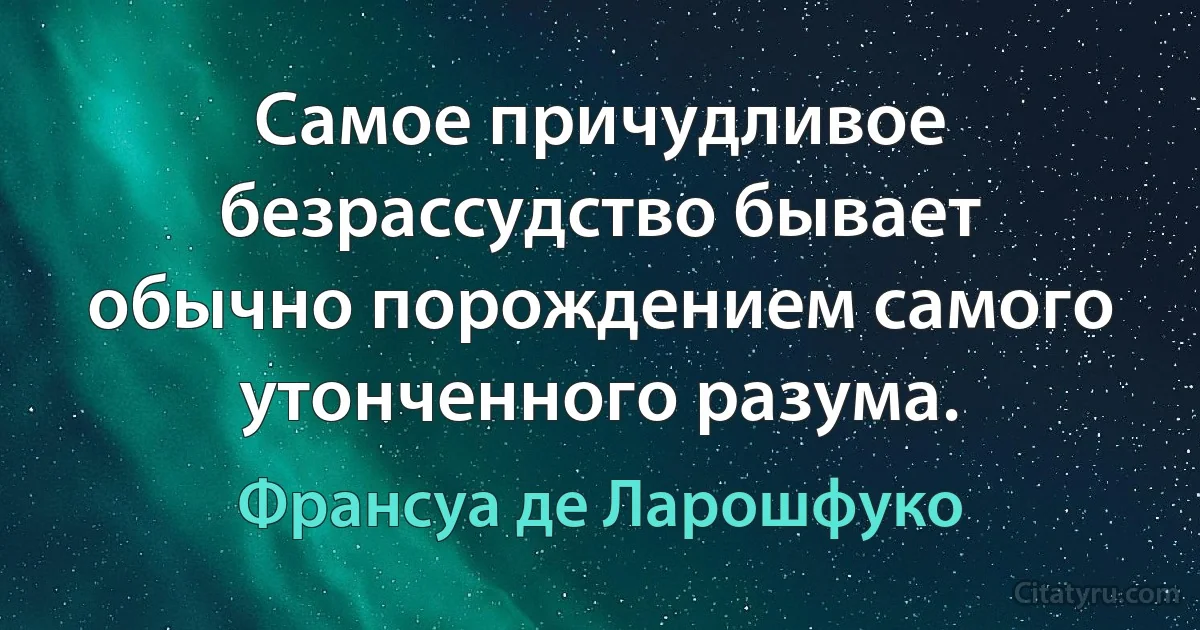 Самое причудливое безрассудство бывает обычно порождением самого утонченного разума. (Франсуа де Ларошфуко)