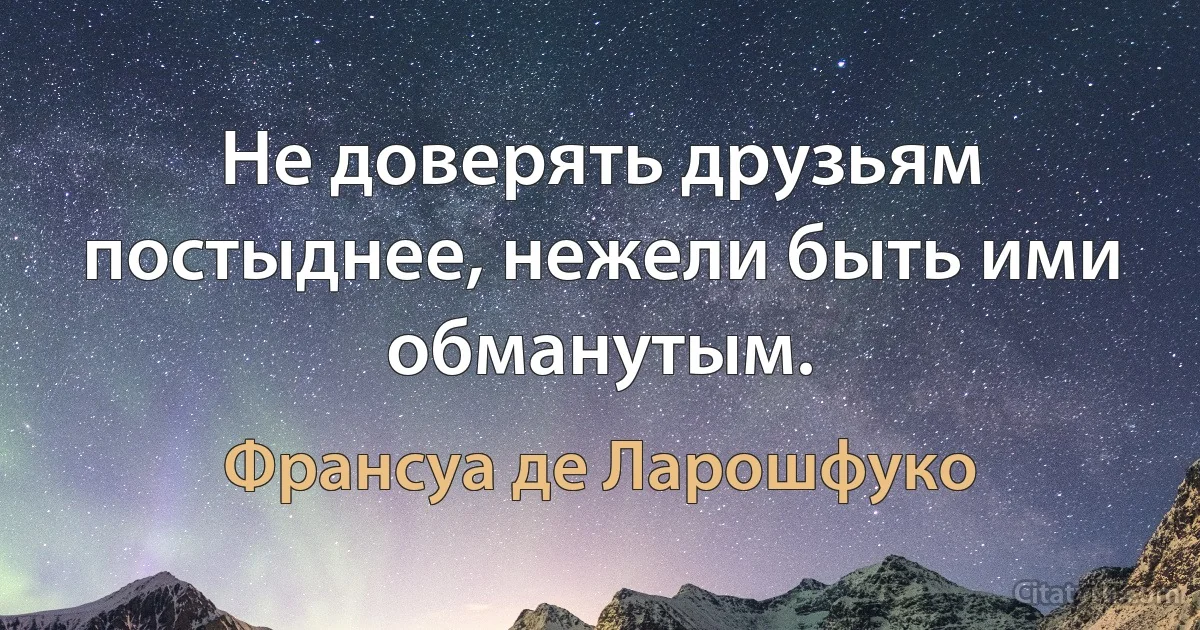 Не доверять друзьям постыднее, нежели быть ими обманутым. (Франсуа де Ларошфуко)