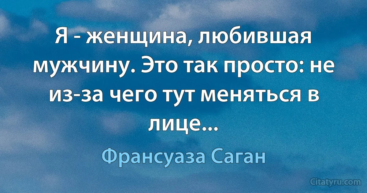 Я - женщина, любившая мужчину. Это так просто: не из-за чего тут меняться в лице... (Франсуаза Саган)