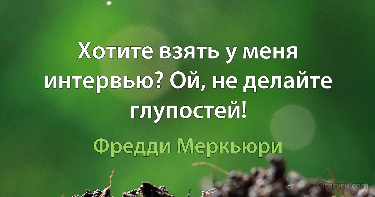 Хотите взять у меня интервью? Ой, не делайте глупостей! (Фредди Меркьюри)