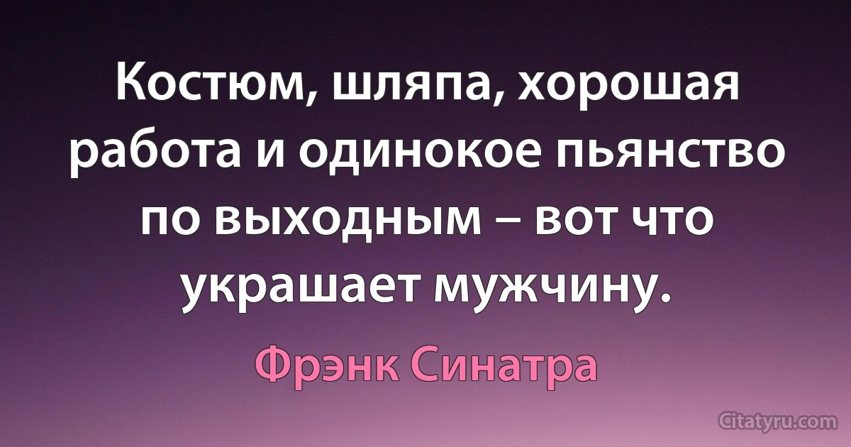 Костюм, шляпа, хорошая работа и одинокое пьянство по выходным – вот что украшает мужчину. (Фрэнк Синатра)