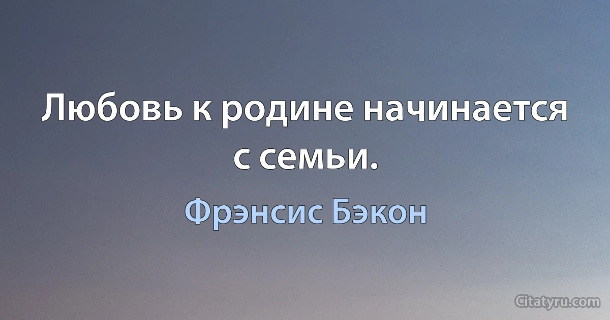 Любовь к родине начинается с семьи. (Фрэнсис Бэкон)