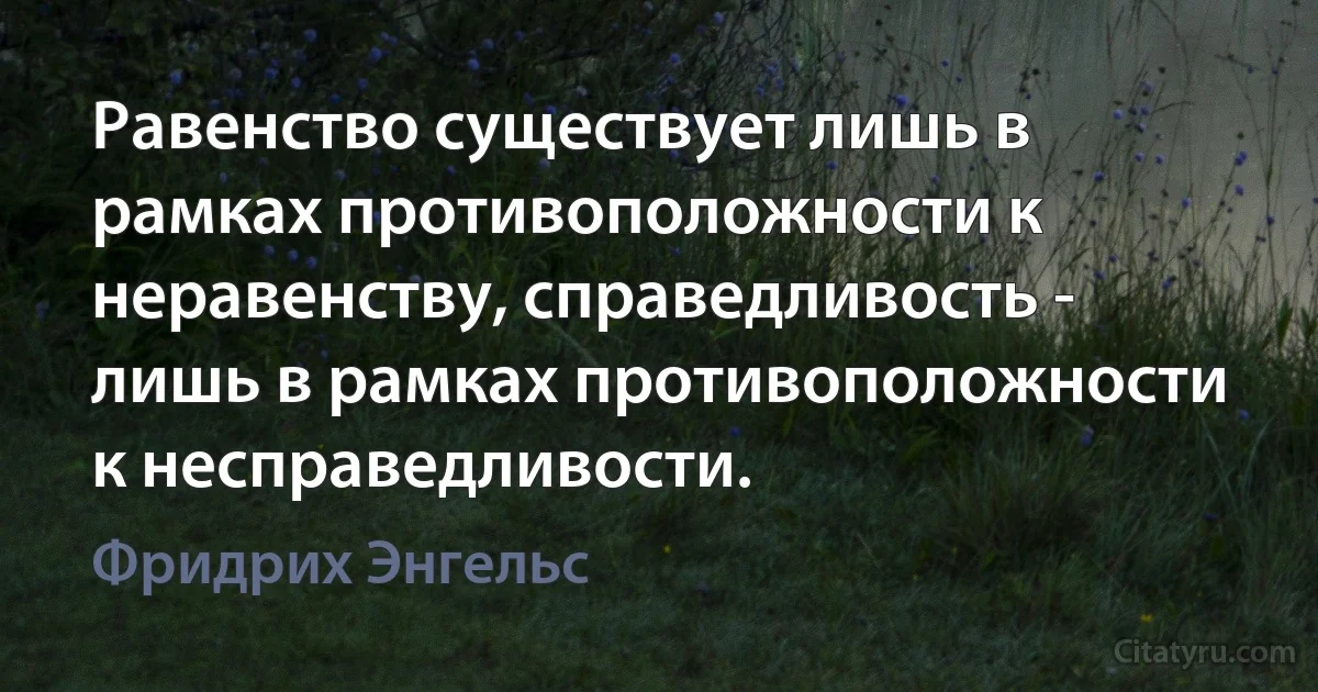 Равенство существует лишь в рамках противоположности к неравенству, справедливость - лишь в рамках противоположности к несправедливости. (Фридрих Энгельс)