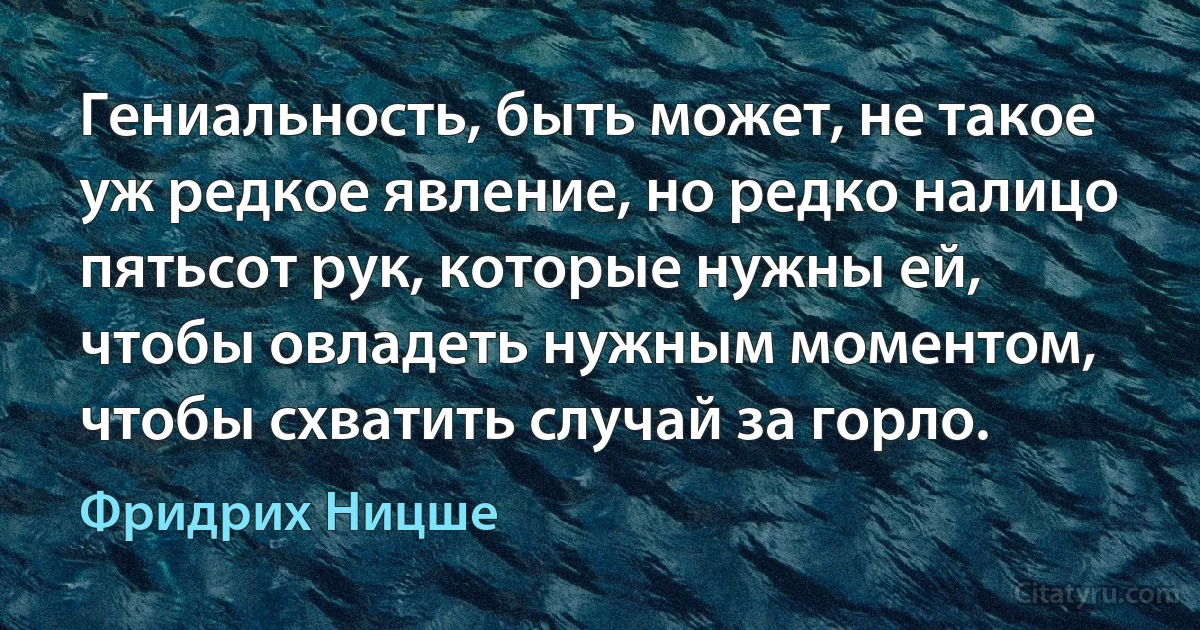 Гениальность, быть может, не такое уж редкое явление, но редко налицо пятьсот рук, которые нужны ей, чтобы овладеть нужным моментом, чтобы схватить случай за горло. (Фридрих Ницше)