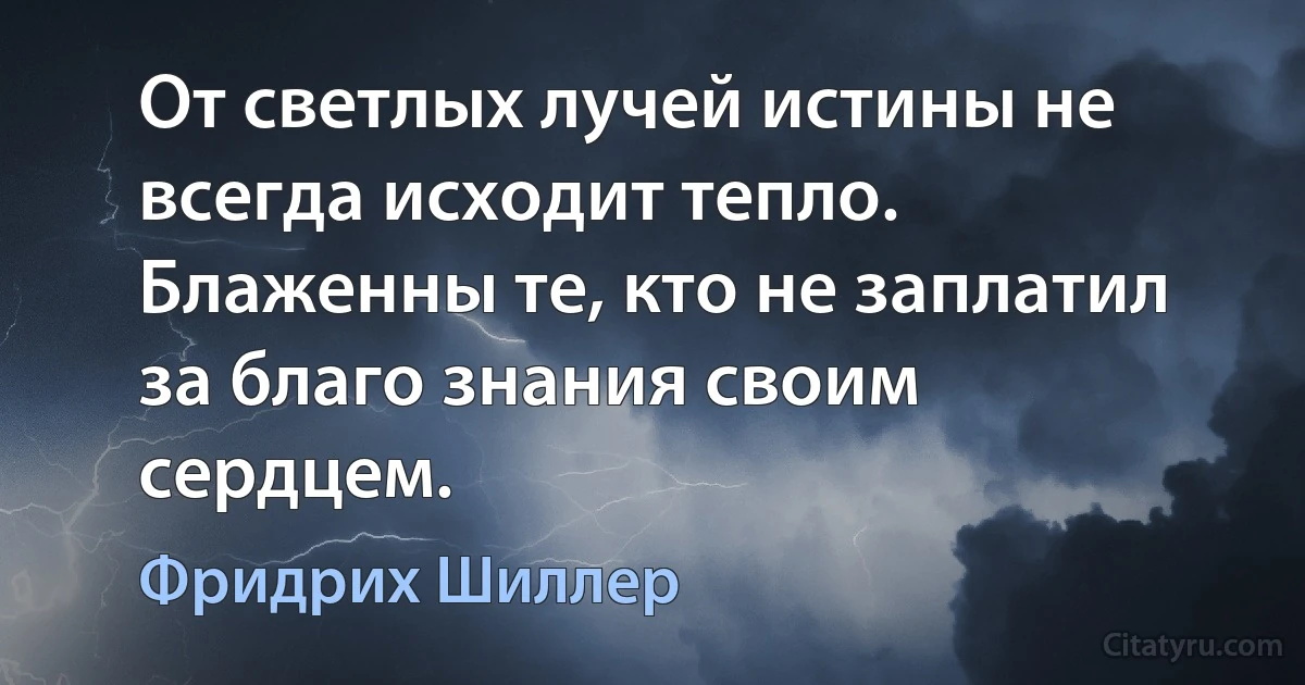 От светлых лучей истины не всегда исходит тепло. Блаженны те, кто не заплатил за благо знания своим сердцем. (Фридрих Шиллер)