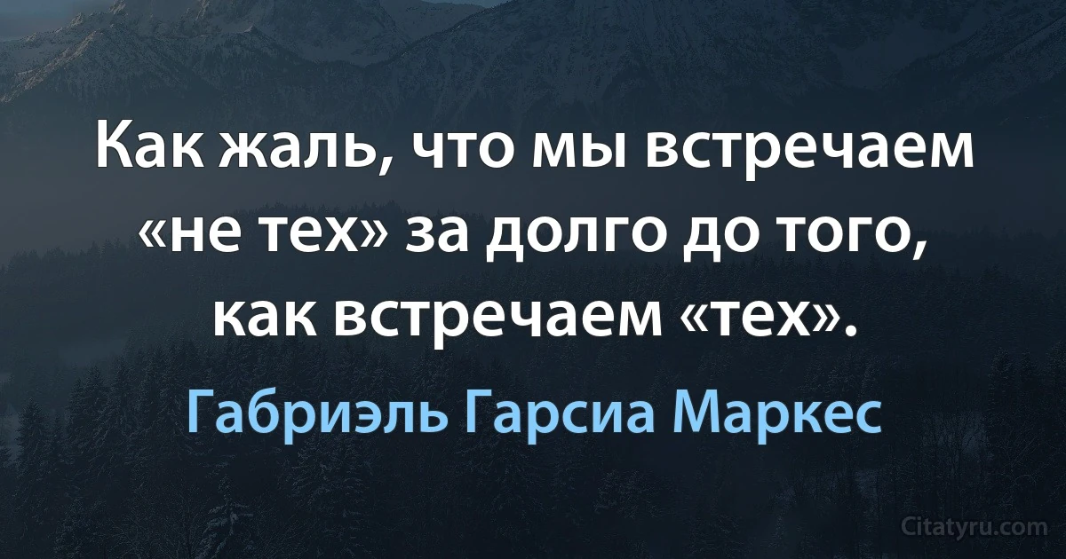 Как жаль, что мы встречаем «не тех» за долго до того, как встречаем «тех». (Габриэль Гарсиа Маркес)