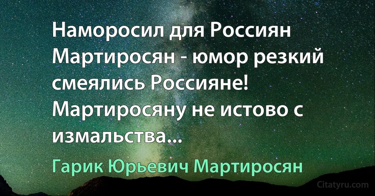 Наморосил для Россиян Мартиросян - юмор резкий смеялись Россияне! Мартиросяну не истово с измальства... (Гарик Юрьевич Мартиросян)