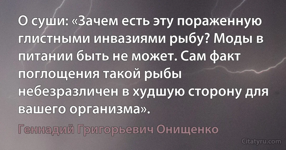 О суши: «Зачем есть эту пораженную глистными инвазиями рыбу? Моды в питании быть не может. Сам факт поглощения такой рыбы небезразличен в худшую сторону для вашего организма». (Геннадий Григорьевич Онищенко)