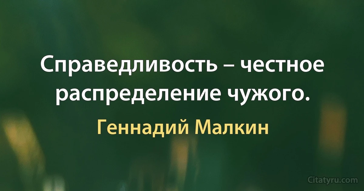 Справедливость – честное распределение чужого. (Геннадий Малкин)