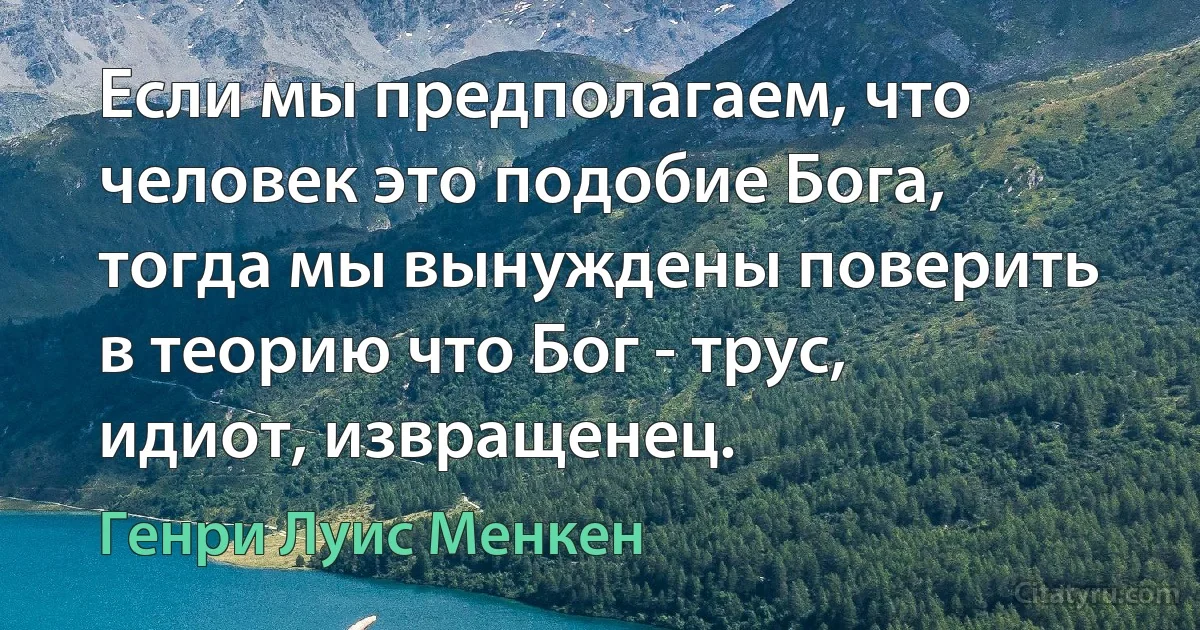 Если мы предполагаем, что человек это подобие Бога, тогда мы вынуждены поверить в теорию что Бог - трус, идиот, извращенец. (Генри Луис Менкен)