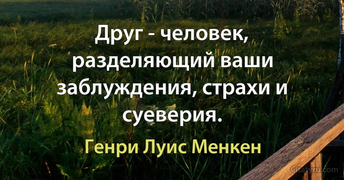 Друг - человек, разделяющий ваши заблуждения, страхи и суеверия. (Генри Луис Менкен)