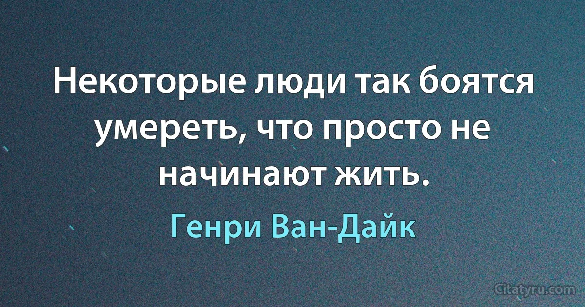 Некоторые люди так боятся умереть, что просто не начинают жить. (Генри Ван-Дайк)