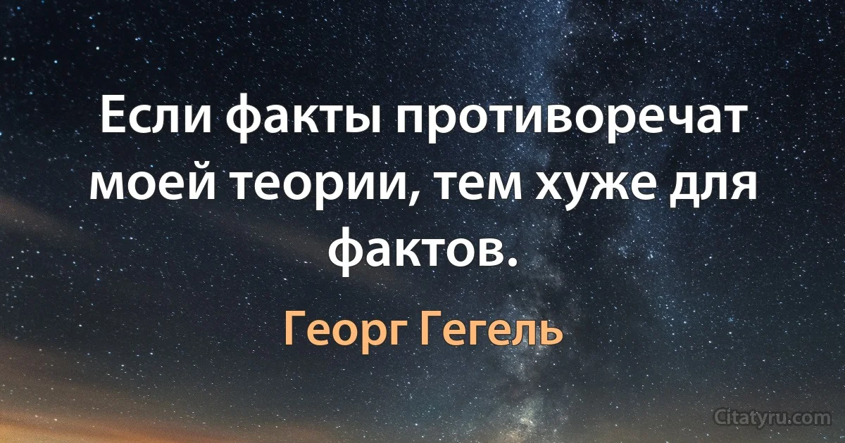 Если факты противоречат моей теории, тем хуже для фактов. (Георг Гегель)