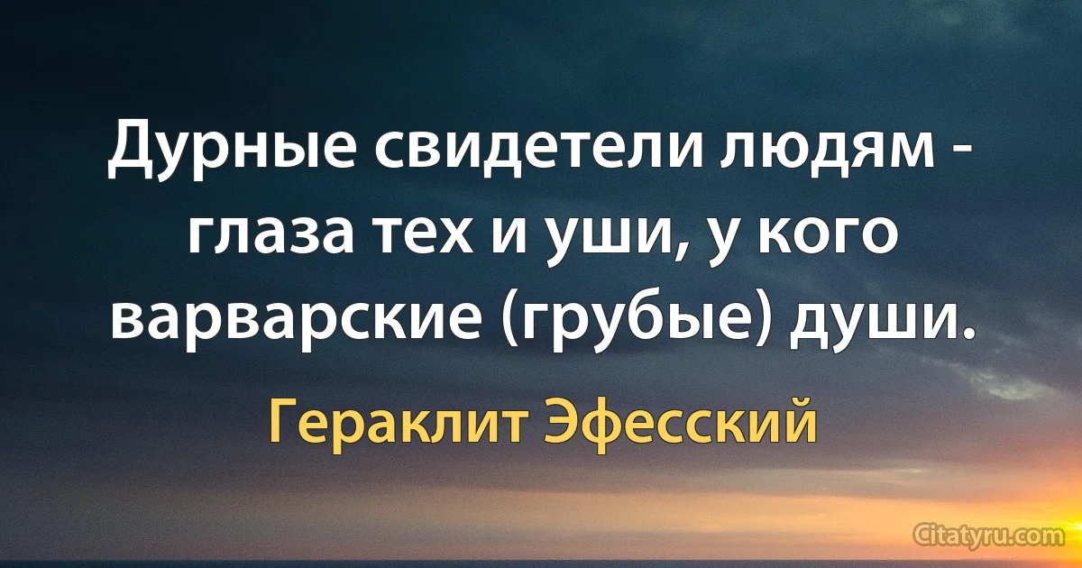 Дурные свидетели людям - глаза тех и уши, у кого варварские (грубые) души. (Гераклит Эфесский)