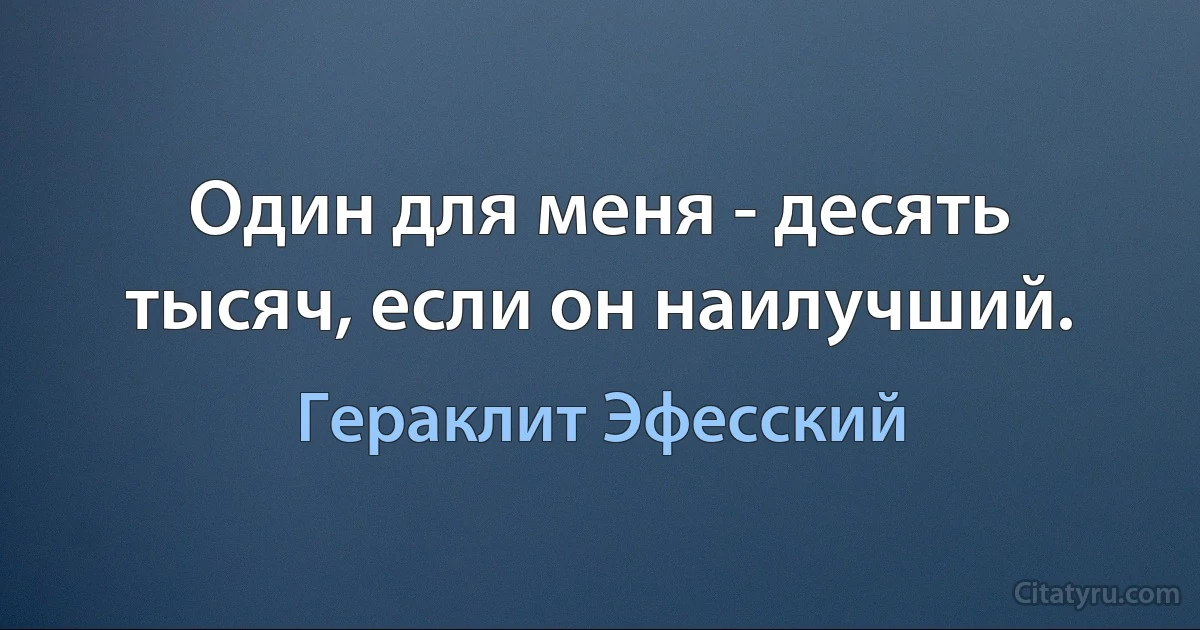 Один для меня - десять тысяч, если он наилучший. (Гераклит Эфесский)