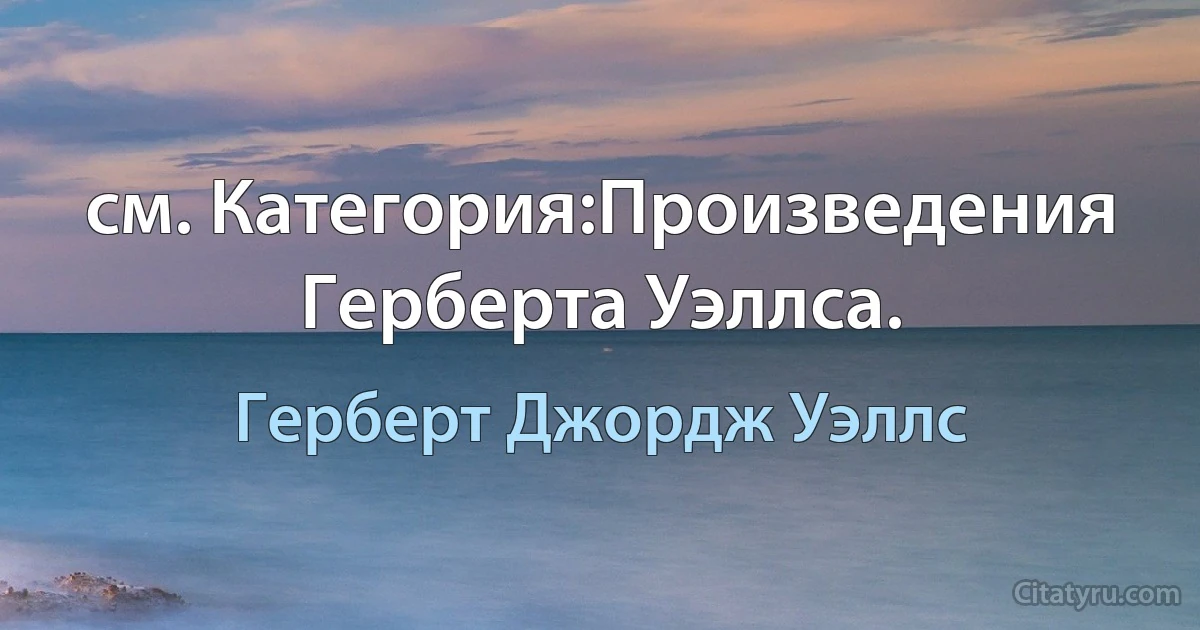 см. Категория:Произведения Герберта Уэллса. (Герберт Джордж Уэллс)