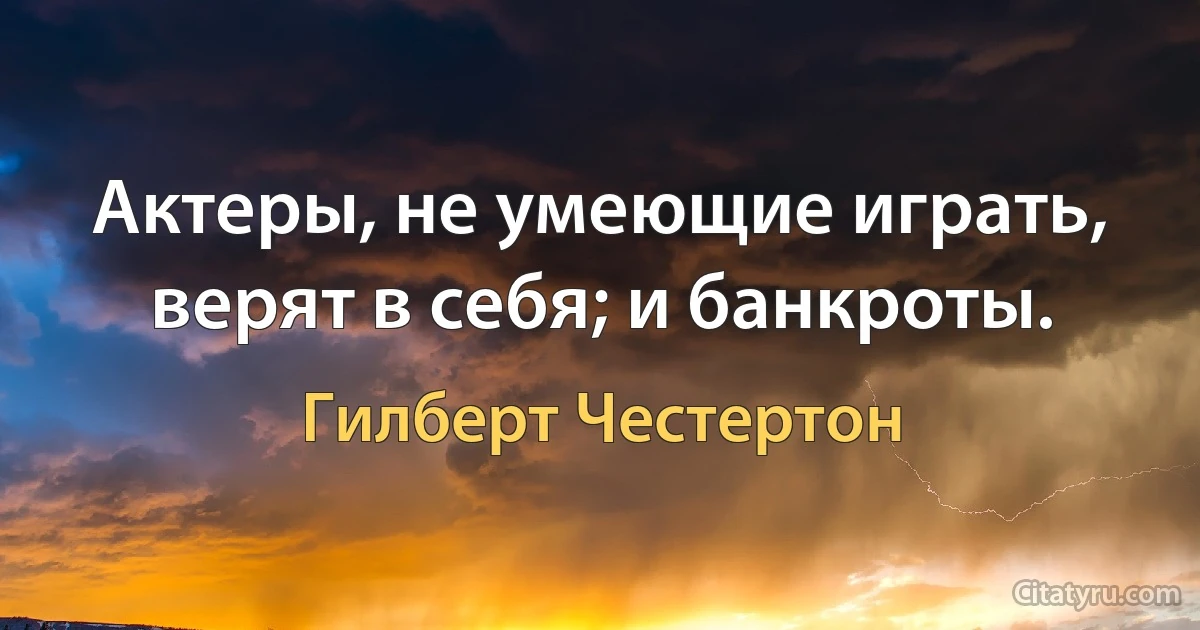 Актеры, не умеющие играть, верят в себя; и банкроты. (Гилберт Честертон)