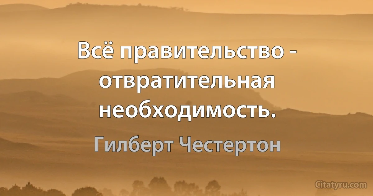 Всё правительство - отвратительная необходимость. (Гилберт Честертон)