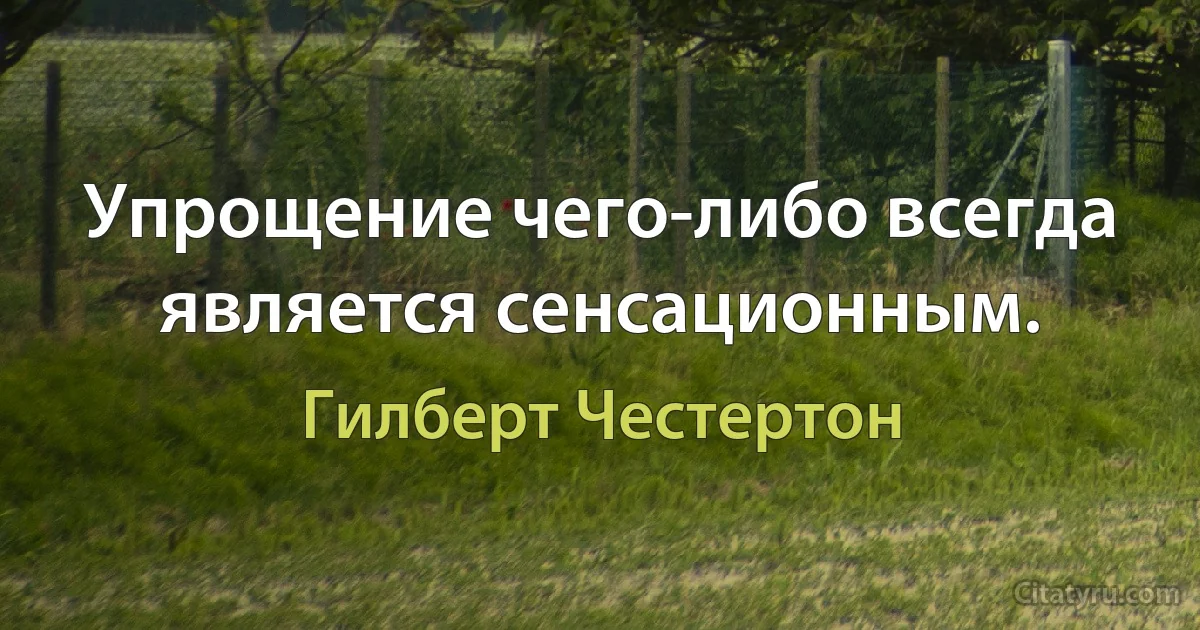 Упрощение чего-либо всегда является сенсационным. (Гилберт Честертон)