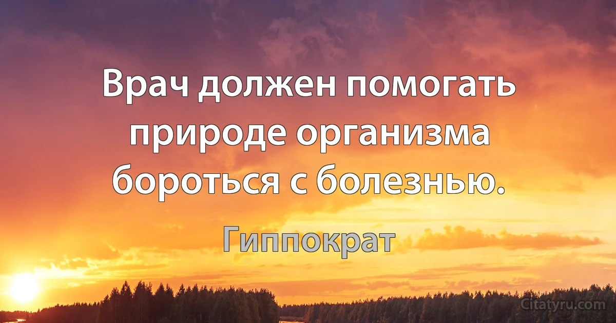 Врач должен помогать природе организма бороться с болезнью. (Гиппократ)