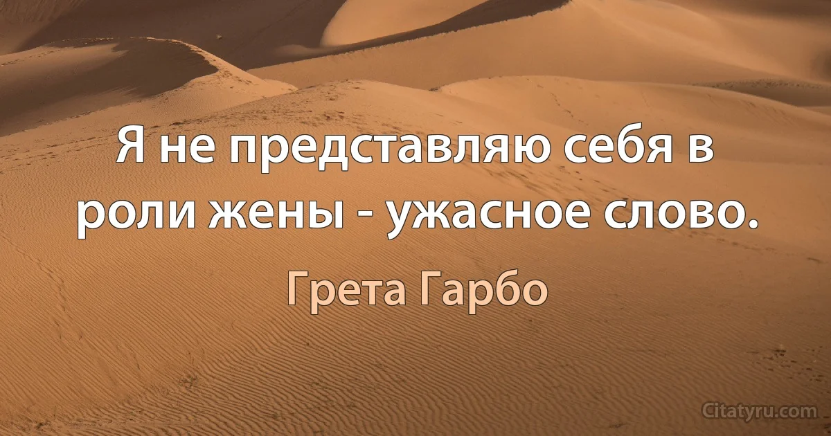 Я не представляю себя в роли жены - ужасное слово. (Грета Гарбо)