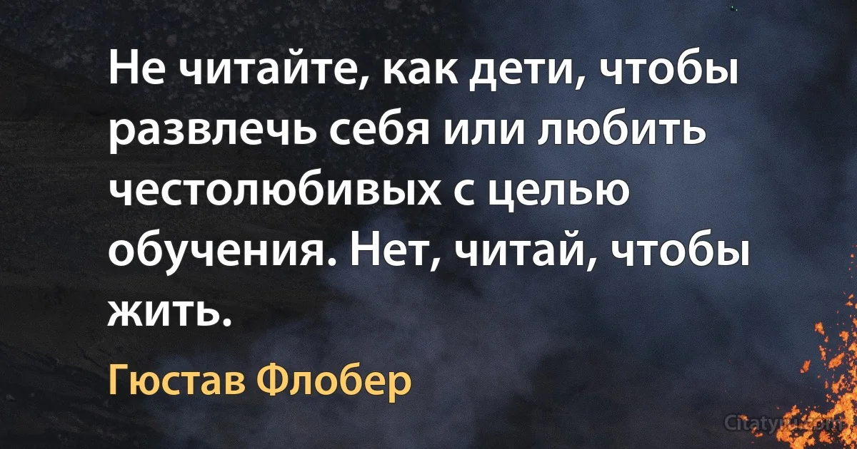 Не читайте, как дети, чтобы развлечь себя или любить честолюбивых с целью обучения. Нет, читай, чтобы жить. (Гюстав Флобер)