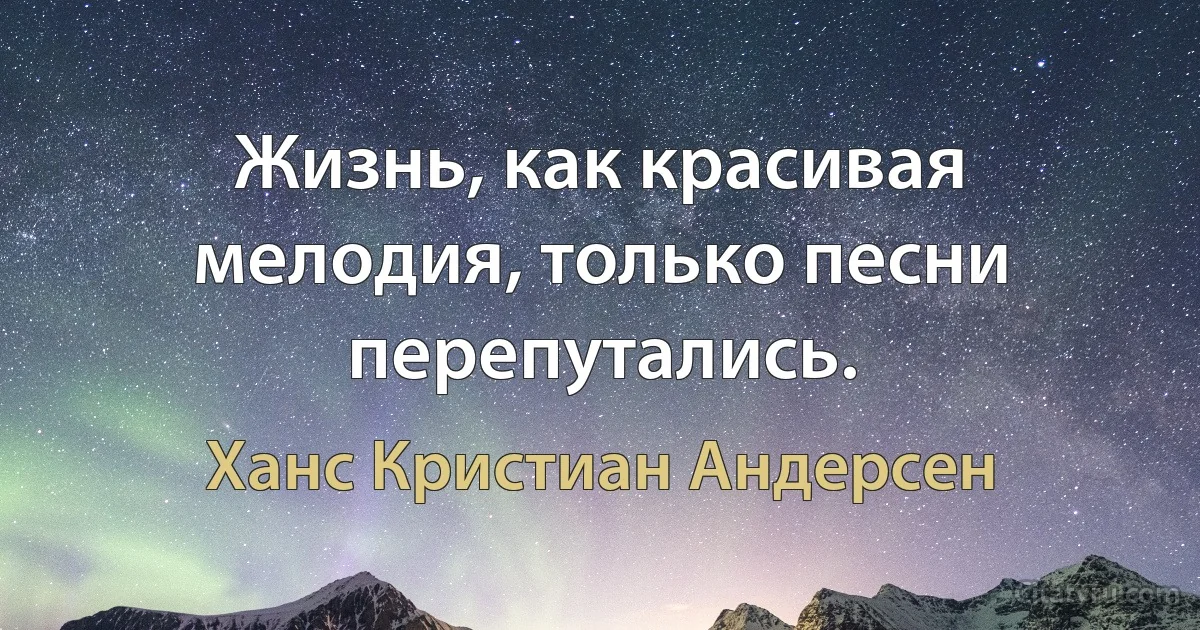 Жизнь, как красивая мелодия, только песни перепутались. (Ханс Кристиан Андерсен)