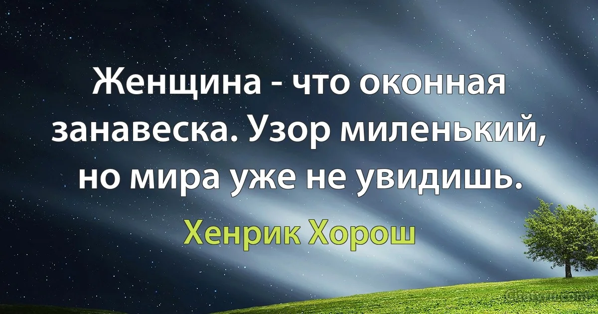 Женщина - что оконная занавеска. Узор миленький, но мира уже не увидишь. (Хенрик Хорош)