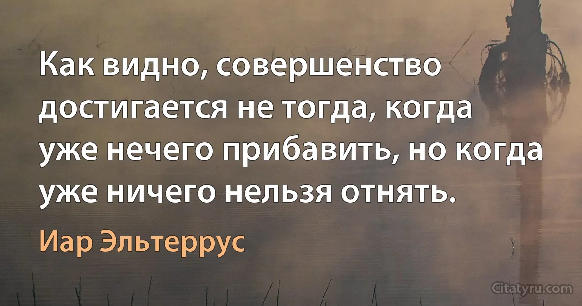 Как видно, совершенство достигается не тогда, когда уже нечего прибавить, но когда уже ничего нельзя отнять. (Иар Эльтеррус)