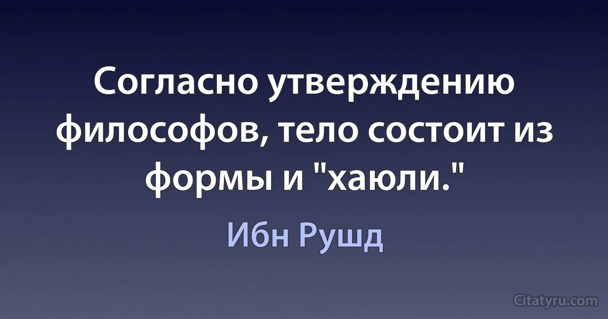 Согласно утверждению философов, тело состоит из формы и "хаюли." (Ибн Рушд)