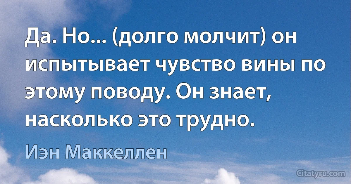 Да. Но... (долго молчит) он испытывает чувство вины по этому поводу. Он знает, насколько это трудно. (Иэн Маккеллен)