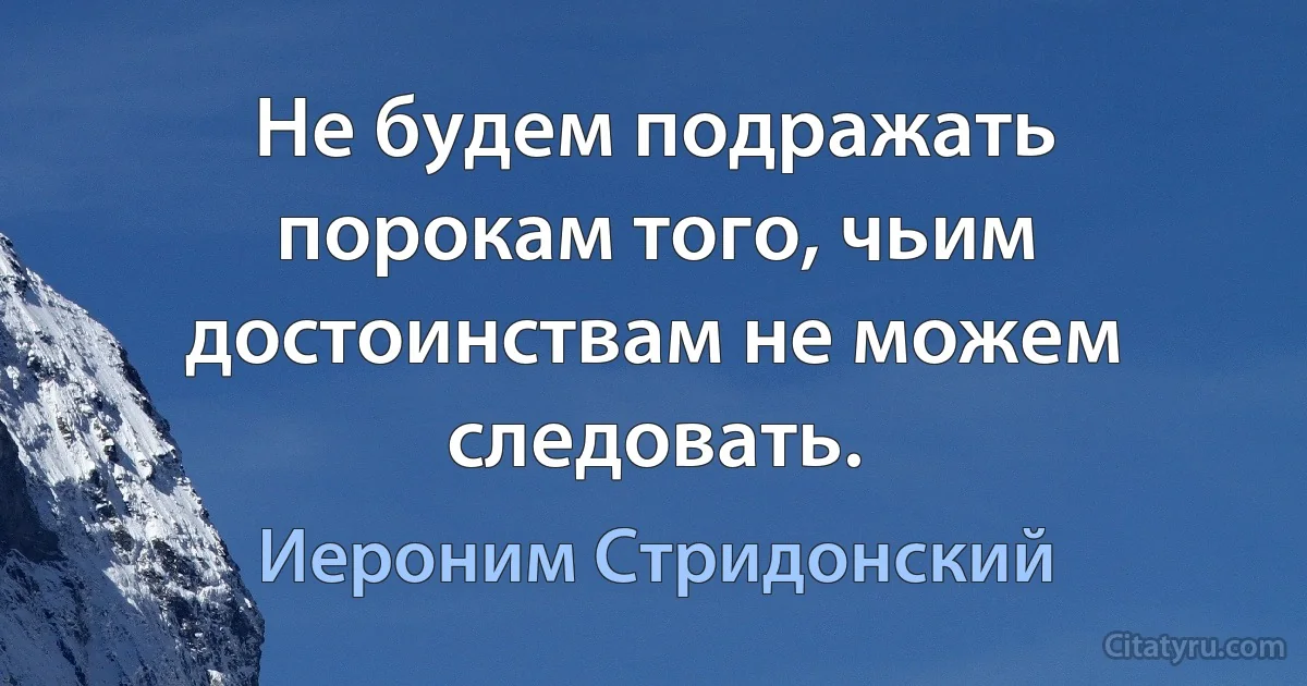 Не будем подражать порокам того, чьим достоинствам не можем следовать. (Иероним Стридонский)