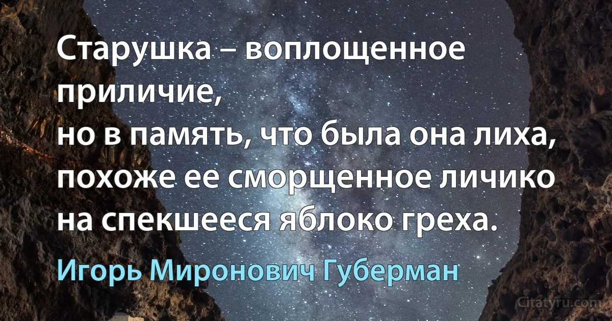 Старушка – воплощенное приличие,
но в память, что была она лиха,
похоже ее сморщенное личико
на спекшееся яблоко греха. (Игорь Миронович Губерман)