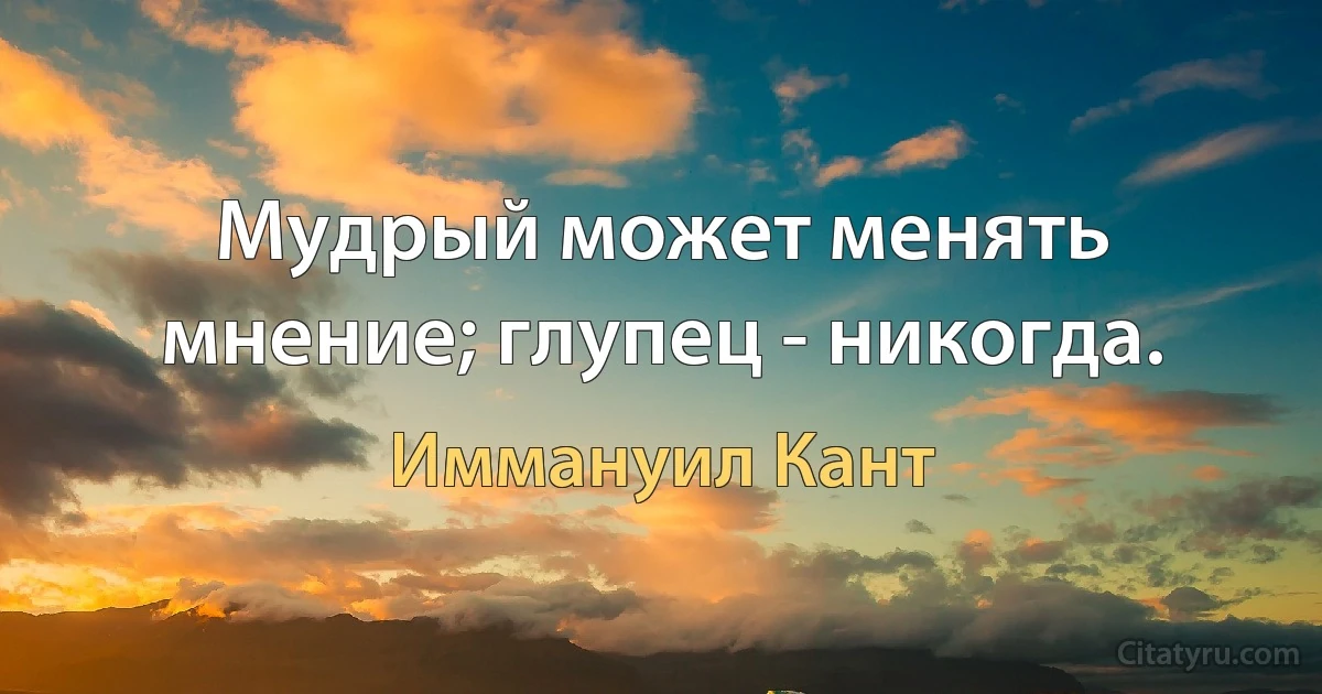 Мудрый может менять мнение; глупец - никогда. (Иммануил Кант)