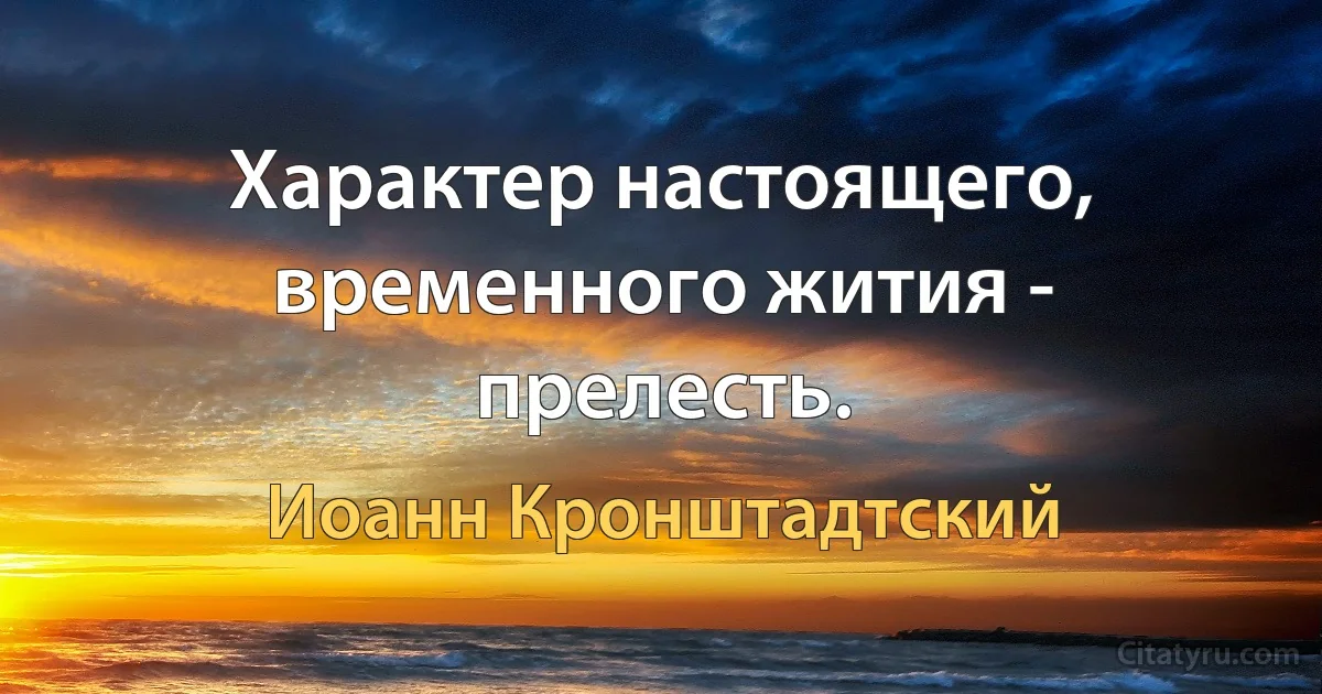 Характер настоящего, временного жития - прелесть. (Иоанн Кронштадтский)