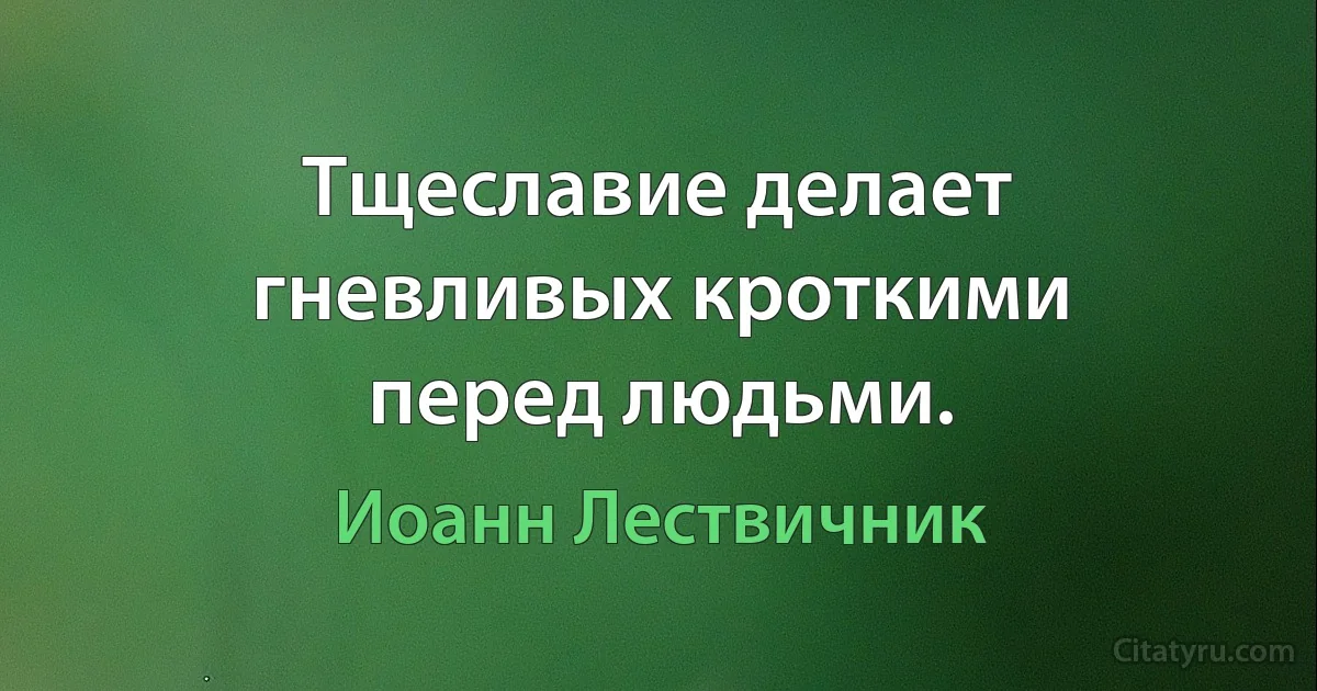 Тщеславие делает гневливых кроткими перед людьми. (Иоанн Лествичник)